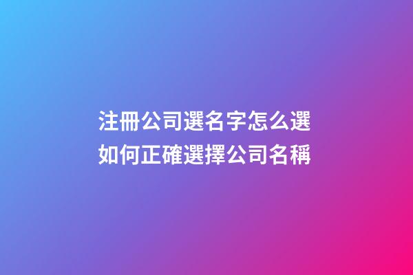 注冊公司選名字怎么選 如何正確選擇公司名稱-第1張-公司起名-玄機派